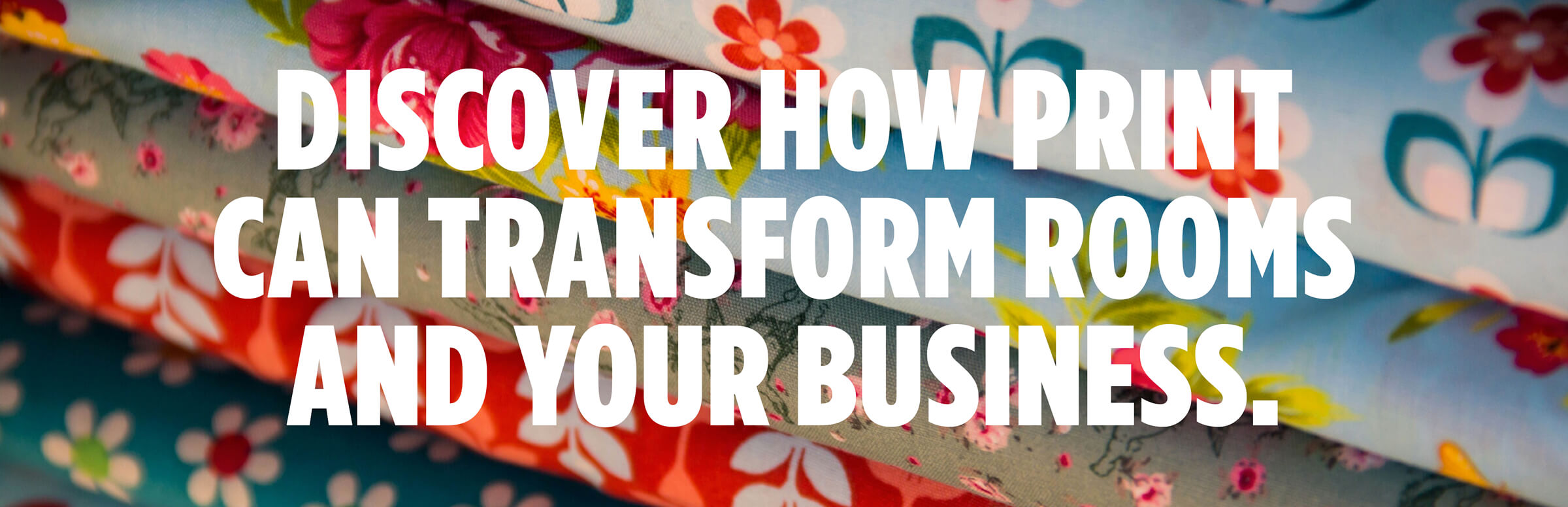 Discover How Print Can Transform Rooms And Your Business. Discover How Print Can Transform Rooms And Your Business.